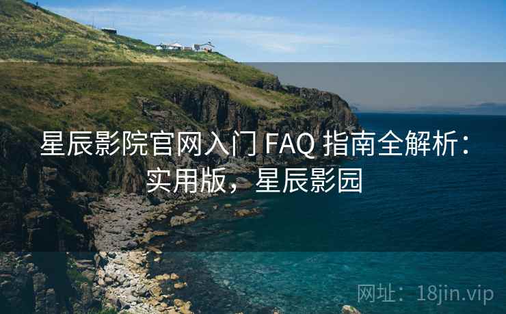 星辰影院官网入门 FAQ 指南全解析：实用版，星辰影园