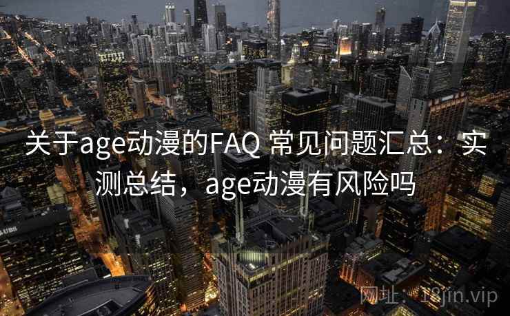 关于age动漫的FAQ 常见问题汇总:实测总结,age动漫有风险吗 关于age动漫的FAQ 常见问题汇总:实测总结,age动漫有风险吗