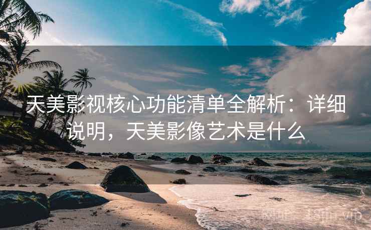 天美影视核心功能清单全解析：详细说明，天美影像艺术是什么