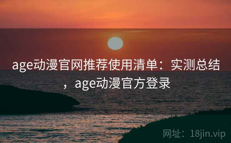 age动漫官网推荐使用清单：实测总结，age动漫官方登录