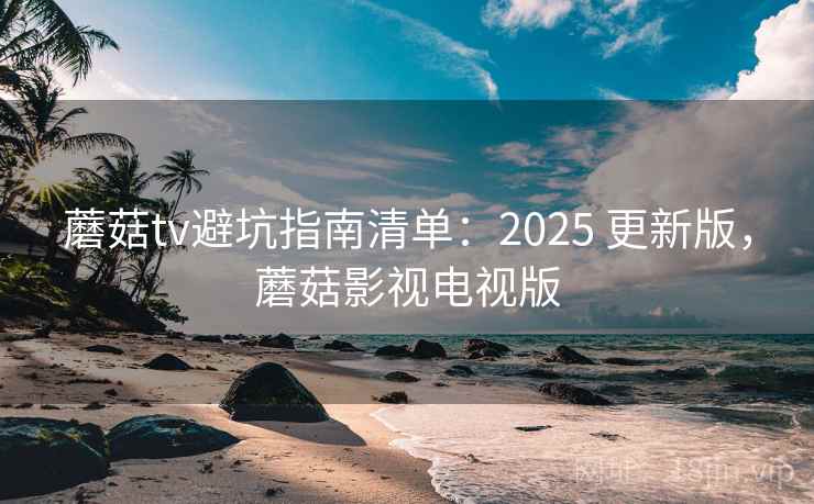 蘑菇tv避坑指南清单：2025 更新版，蘑菇影视电视版