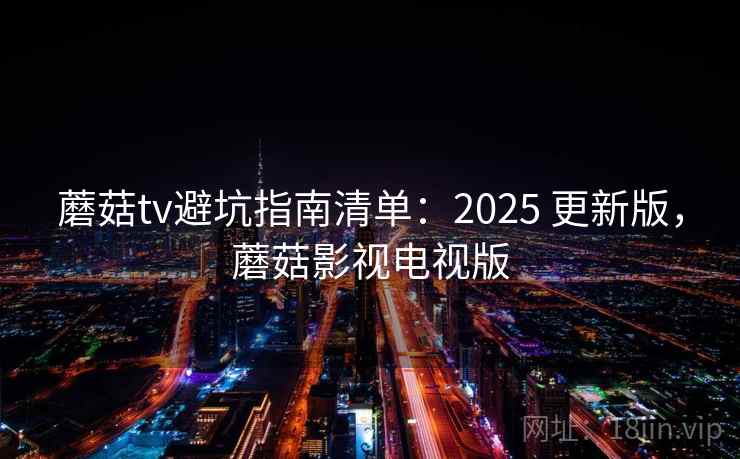 蘑菇tv避坑指南清单：2025 更新版，蘑菇影视电视版