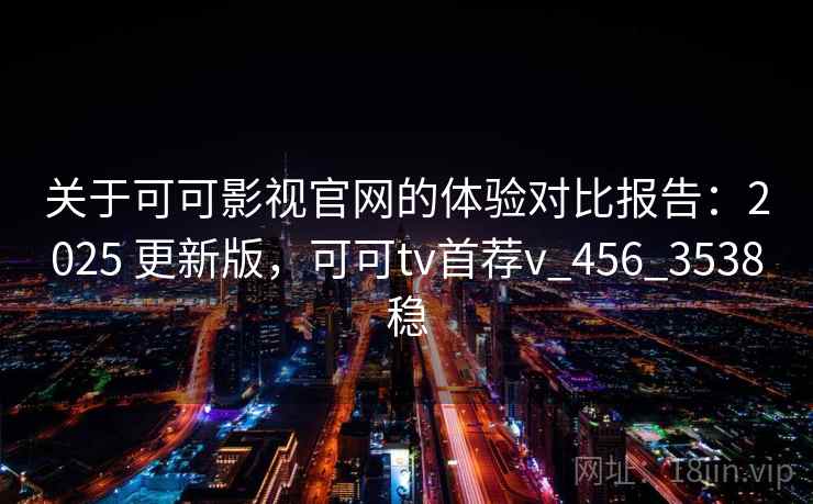 关于可可影视官网的体验对比报告：2025 更新版，可可tv首荐v_456_3538稳