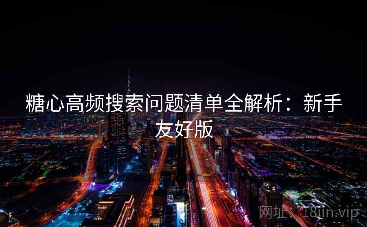 糖心高频搜索问题清单全解析：新手友好版