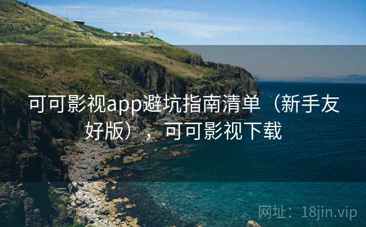 可可影视app避坑指南清单（新手友好版），可可影视下载