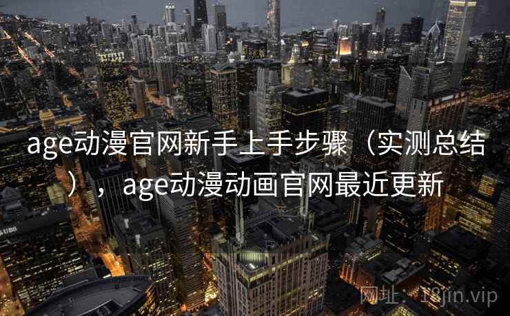 age动漫官网新手上手步骤（实测总结），age动漫动画官网最近更新