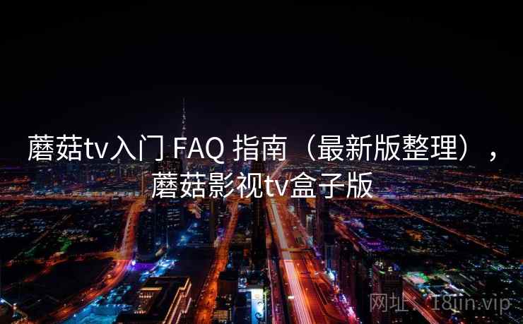 蘑菇tv入门 FAQ 指南（最新版整理），蘑菇影视tv盒子版