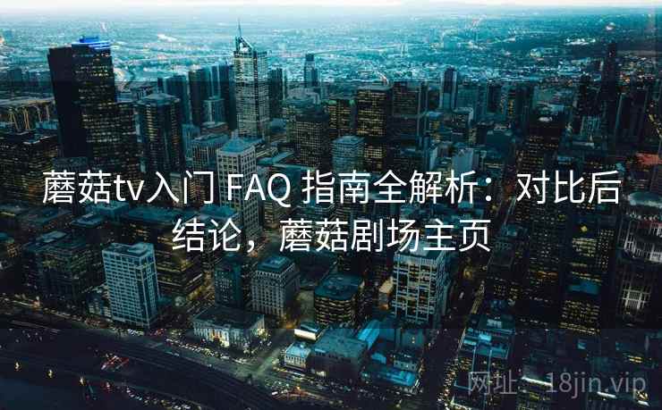 蘑菇tv入门 FAQ 指南全解析：对比后结论，蘑菇剧场主页