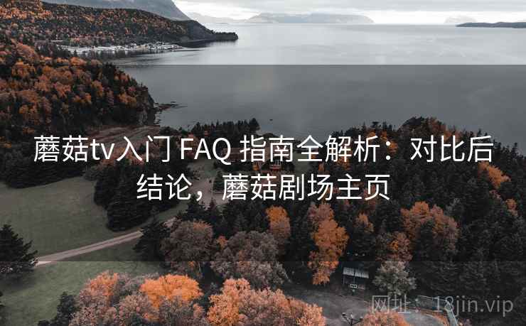 蘑菇tv入门 FAQ 指南全解析:对比后结论,蘑菇剧场主页 蘑菇tv入门 FAQ 指南全解析:对比后结论,蘑菇剧场主页