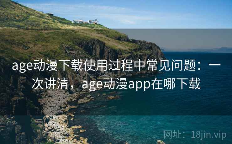 age动漫下载使用过程中常见问题：一次讲清，age动漫app在哪下载