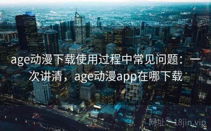 age动漫下载使用过程中常见问题:一次讲清,age动漫app在哪下载 age动漫下载使用过程中常见问题:一次讲清,age动漫app在哪下载