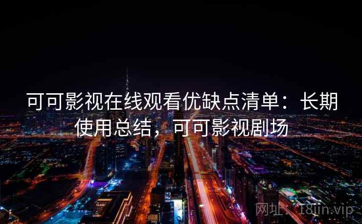 可可影视在线观看优缺点清单：长期使用总结，可可影视剧场