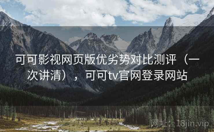 可可影视网页版优劣势对比测评（一次讲清），可可tv官网登录网站