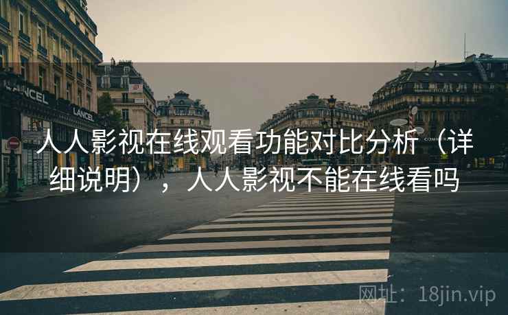人人影视在线观看功能对比分析（详细说明），人人影视不能在线看吗