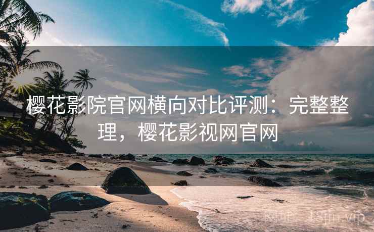 樱花影院官网横向对比评测：完整整理，樱花影视网官网