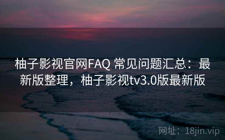 柚子影视官网FAQ 常见问题汇总：最新版整理，柚子影视tv3.0版最新版