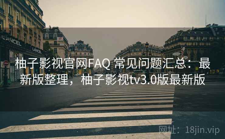 柚子影视官网FAQ 常见问题汇总：最新版整理，柚子影视tv3.0版最新版