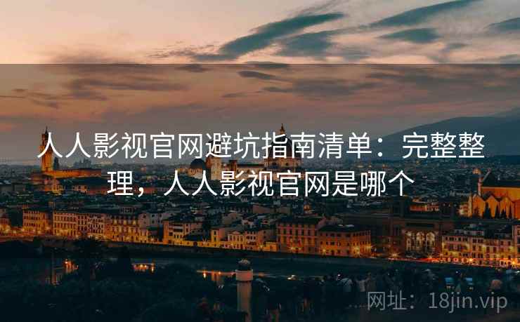 人人影视官网避坑指南清单：完整整理，人人影视官网是哪个