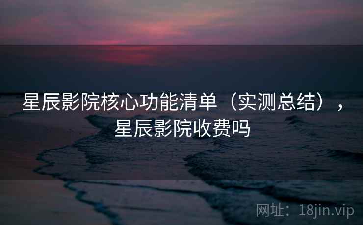星辰影院核心功能清单（实测总结），星辰影院收费吗