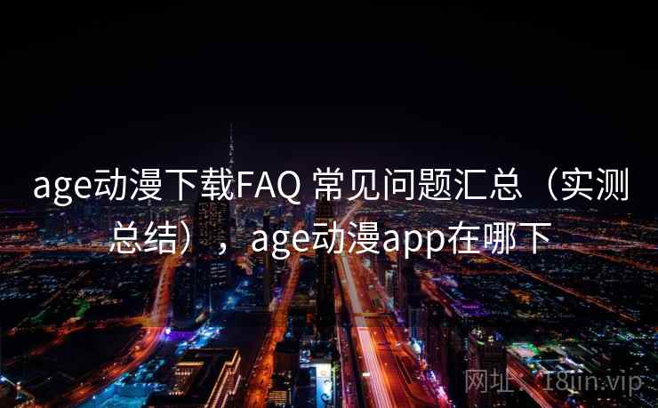 age动漫下载FAQ 常见问题汇总（实测总结），age动漫app在哪下