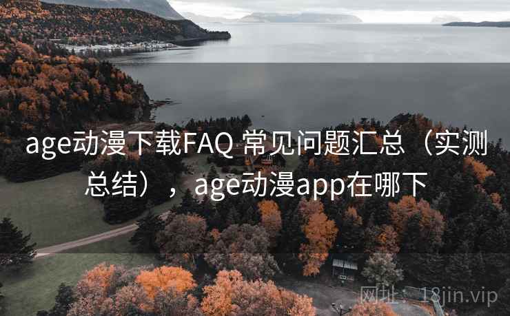 age动漫下载FAQ 常见问题汇总（实测总结），age动漫app在哪下