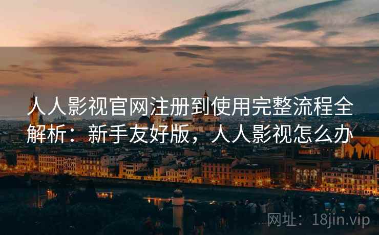 人人影视官网注册到使用完整流程全解析：新手友好版，人人影视怎么办