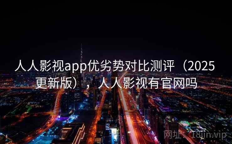 人人影视app优劣势对比测评（2025 更新版），人人影视有官网吗