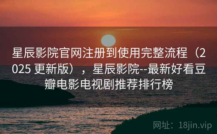 星辰影院官网注册到使用完整流程（2025 更新版），星辰影院--最新好看豆瓣电影电视剧推荐排行榜