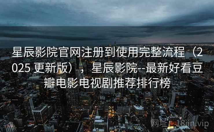 星辰影院官网注册到使用完整流程（2025 更新版），星辰影院--最新好看豆瓣电影电视剧推荐排行榜