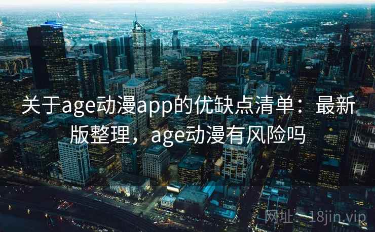 关于age动漫app的优缺点清单：最新版整理，age动漫有风险吗