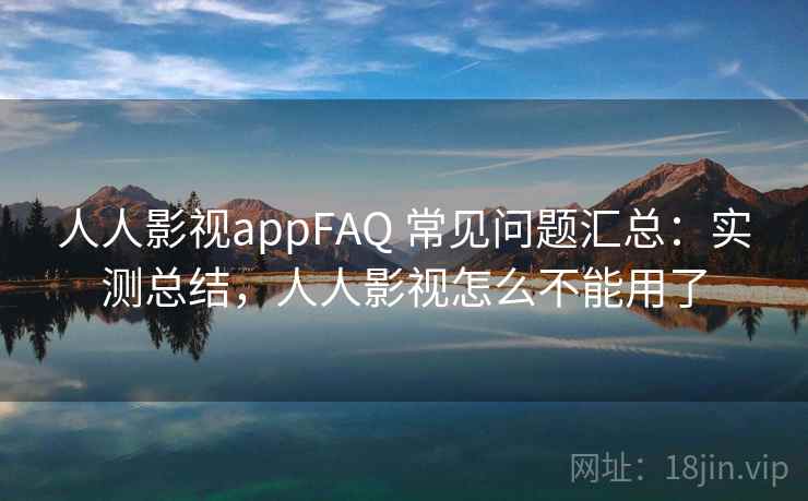 人人影视appFAQ 常见问题汇总：实测总结，人人影视怎么不能用了