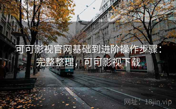 可可影视官网基础到进阶操作步骤：完整整理，可可影视下载