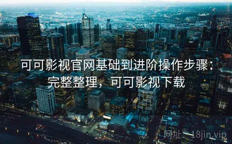 可可影视官网基础到进阶操作步骤：完整整理，可可影视下载
