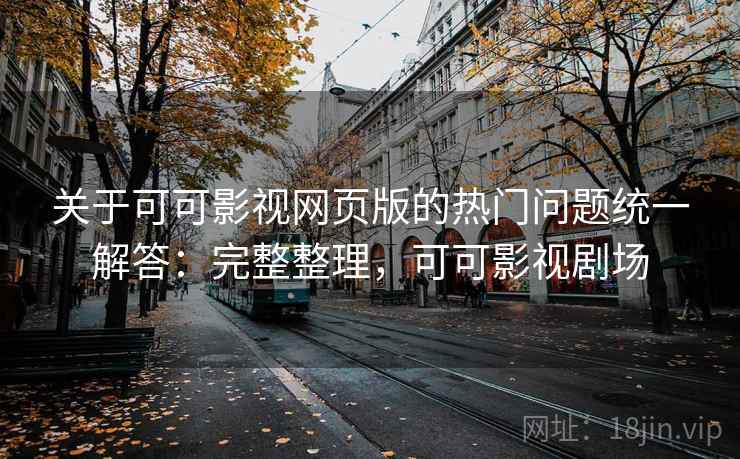 关于可可影视网页版的热门问题统一解答：完整整理，可可影视剧场