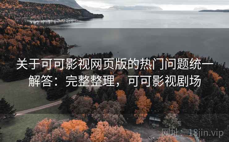 关于可可影视网页版的热门问题统一解答：完整整理，可可影视剧场