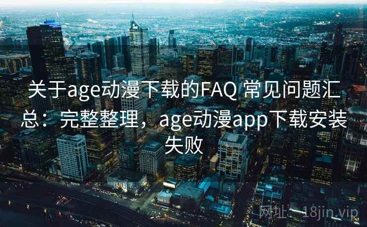 关于age动漫下载的FAQ 常见问题汇总：完整整理，age动漫app下载安装失败