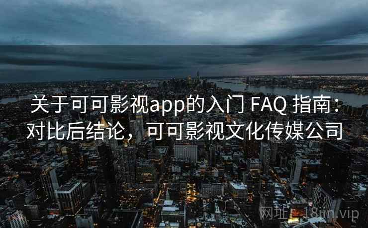 关于可可影视app的入门 FAQ 指南：对比后结论，可可影视文化传媒公司