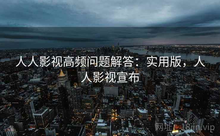 人人影视高频问题解答:实用版,人人影视宣布 人人影视高频问题解答:实用版,人人影视宣布