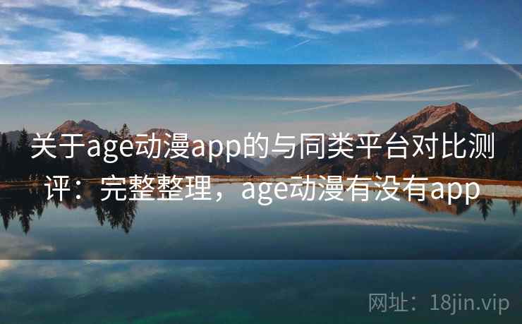 关于age动漫app的与同类平台对比测评：完整整理，age动漫有没有app