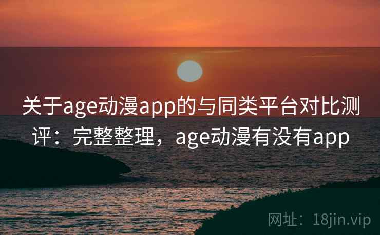 关于age动漫app的与同类平台对比测评：完整整理，age动漫有没有app