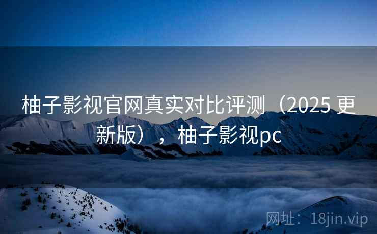 柚子影视官网真实对比评测（2025 更新版），柚子影视pc