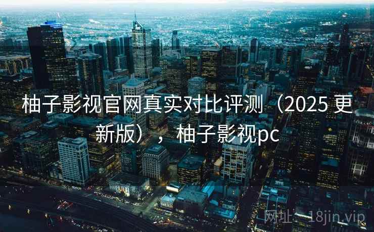柚子影视官网真实对比评测（2025 更新版），柚子影视pc