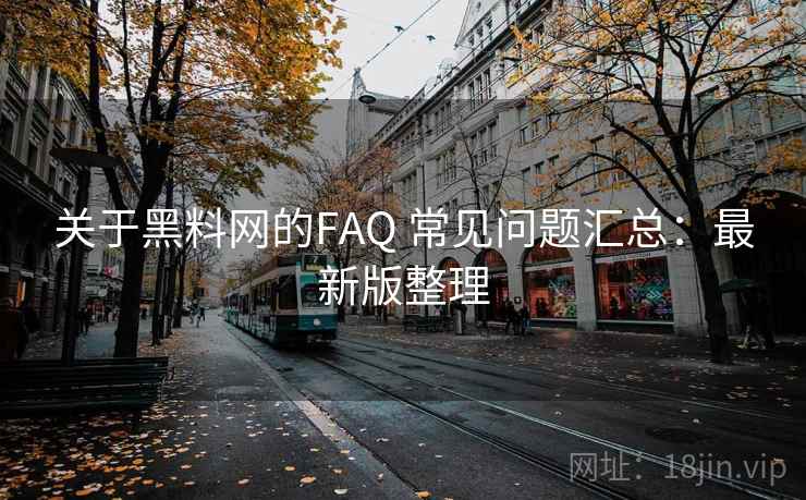 关于黑料网的FAQ 常见问题汇总：最新版整理