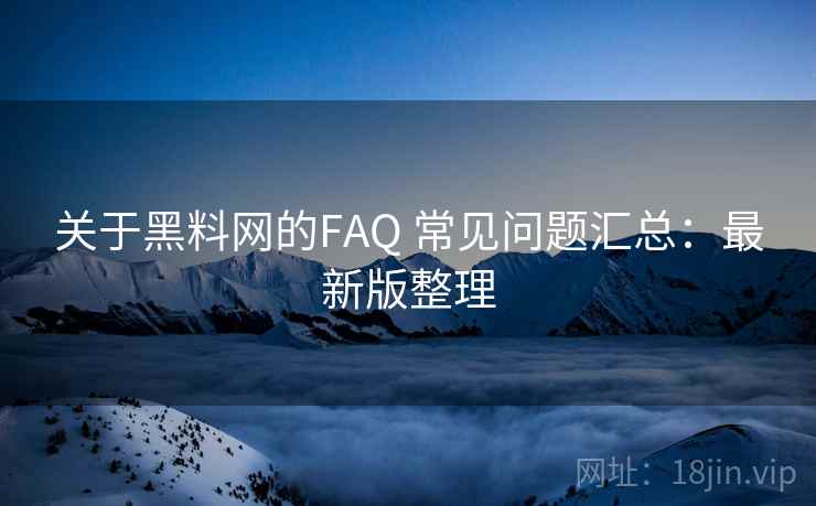 关于黑料网的FAQ 常见问题汇总：最新版整理