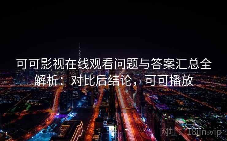 可可影视在线观看问题与答案汇总全解析：对比后结论，可可播放