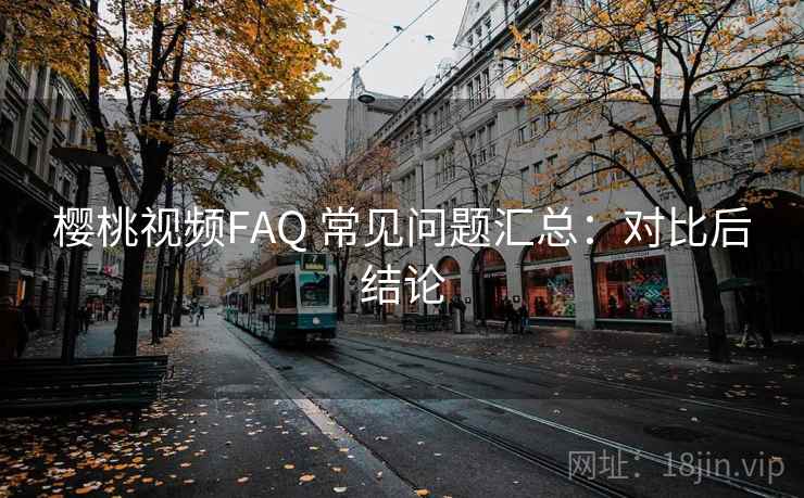 樱桃视频FAQ 常见问题汇总：对比后结论