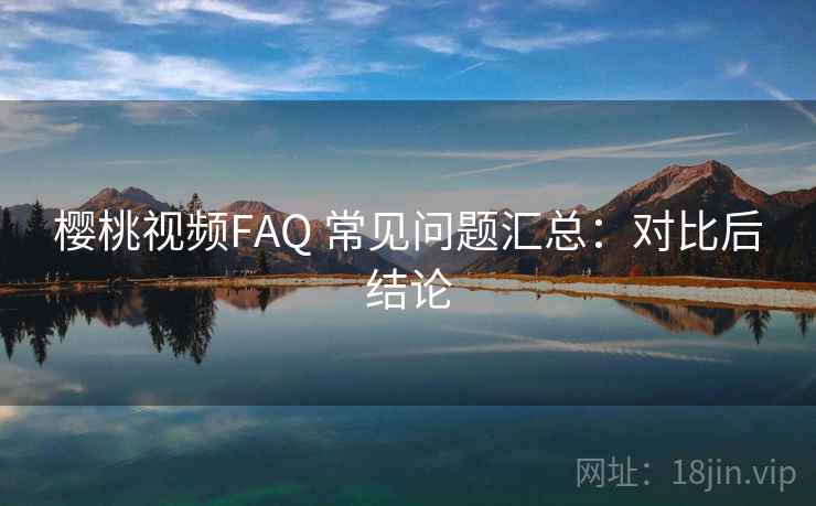 樱桃视频FAQ 常见问题汇总：对比后结论