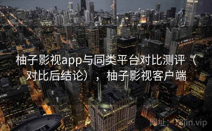 柚子影视app与同类平台对比测评（对比后结论），柚子影视客户端
