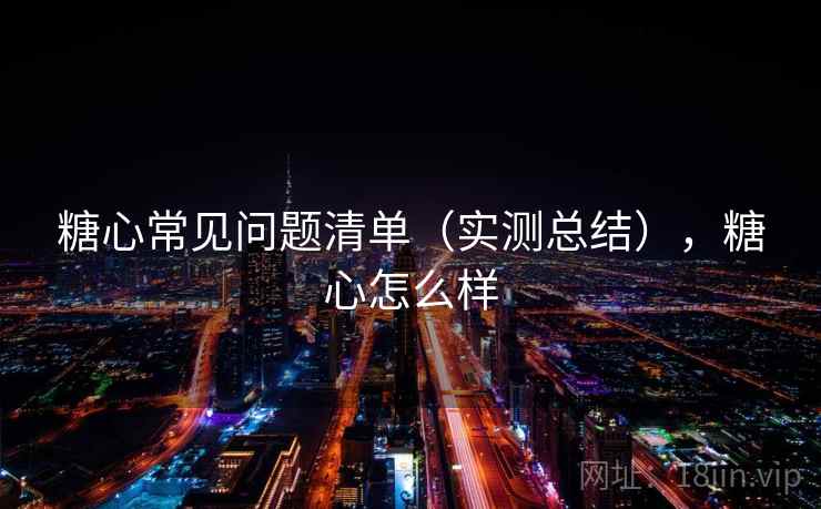 糖心常见问题清单（实测总结），糖心怎么样