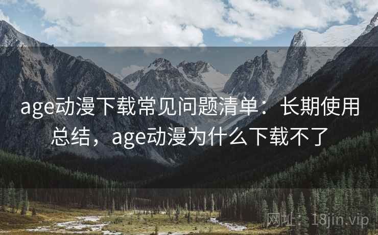age动漫下载常见问题清单:长期使用总结,age动漫为什么下载不了 age动漫下载常见问题清单:长期使用总结,age动漫为什么下载不了